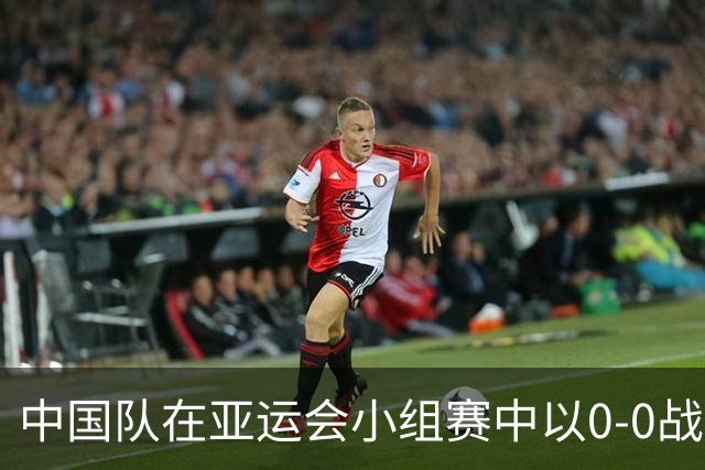 中国队在亚运会小组赛中以0-0战平阿联酋，展现出安东尼奥式的风格