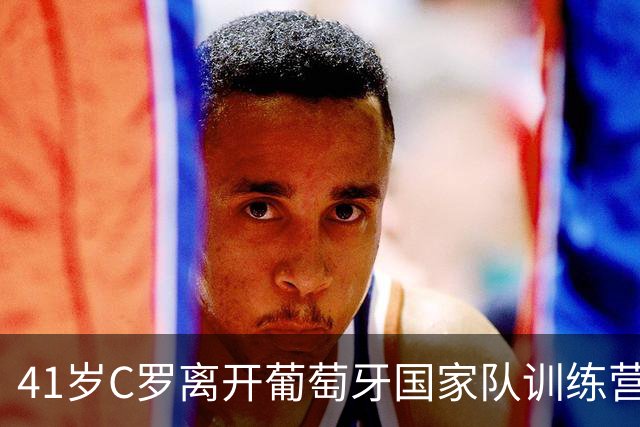 41岁C罗离开葡萄牙国家队训练营，主帅刚确认不首发